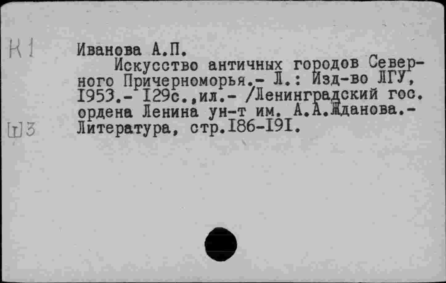 ﻿Иванова А.П.
Искусство античных городов Северного Причерноморья.- Л.: Изд-во ЛГУ, 1953.- 129с.,ил.- /Ленинградский гос. ордена Ленина ун-т им. А.А.Жданова.-Литература, стр.186-191.